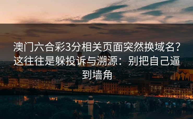 澳门六合彩3分相关页面突然换域名？这往往是躲投诉与溯源：别把自己逼到墙角