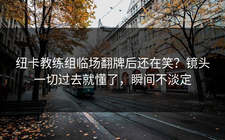 纽卡教练组临场翻牌后还在笑？镜头一切过去就懂了，瞬间不淡定