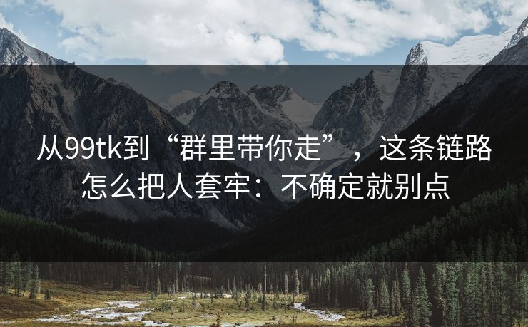 从99tk到“群里带你走”，这条链路怎么把人套牢：不确定就别点