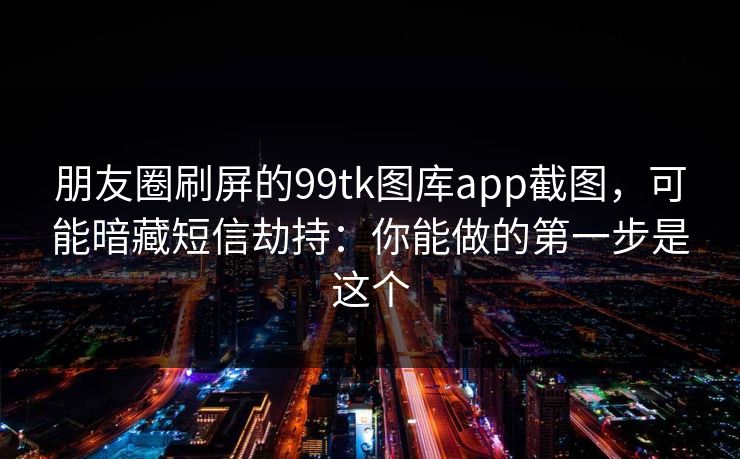 朋友圈刷屏的99tk图库app截图,可能暗藏短信劫持:你能做的第一步是这个 朋友圈刷屏的99tk图库app截图,可能暗藏短信劫持:你能做的第一步是这个