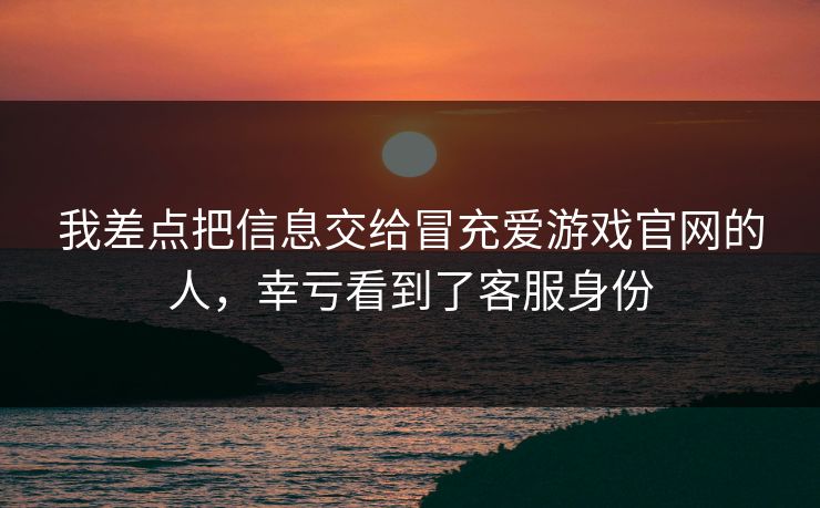 我差点把信息交给冒充爱游戏官网的人，幸亏看到了客服身份