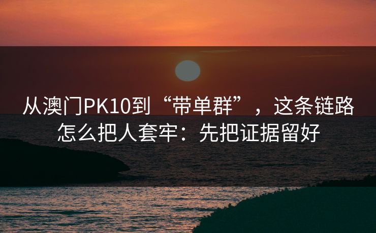 从澳门PK10到“带单群”,这条链路怎么把人套牢:先把证据留好 从澳门PK10到“带单群”,这条链路怎么把人套牢:先把证据留好