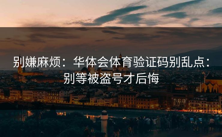 别嫌麻烦：华体会体育验证码别乱点：别等被盗号才后悔